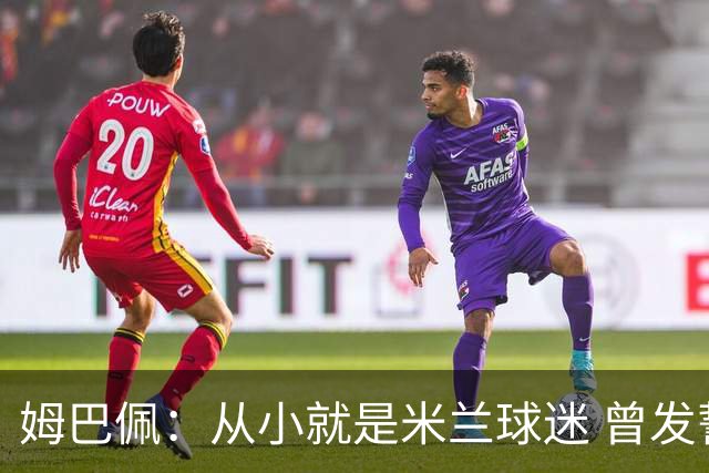 姆巴佩：从小就是米兰球迷 曾发誓去意甲只为米兰踢